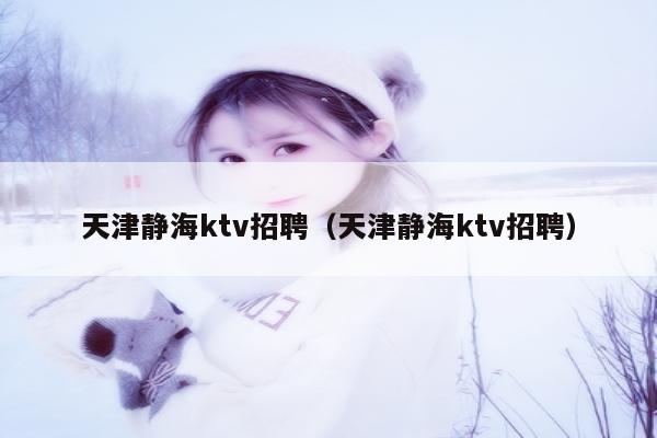 天津静海ktv招聘（天津静海ktv招聘）