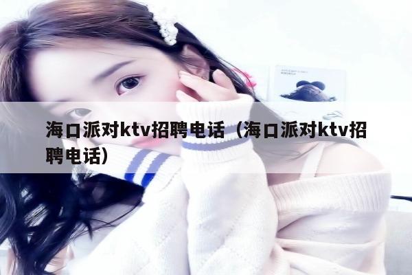 海口派对ktv招聘电话（海口派对ktv招聘电话）