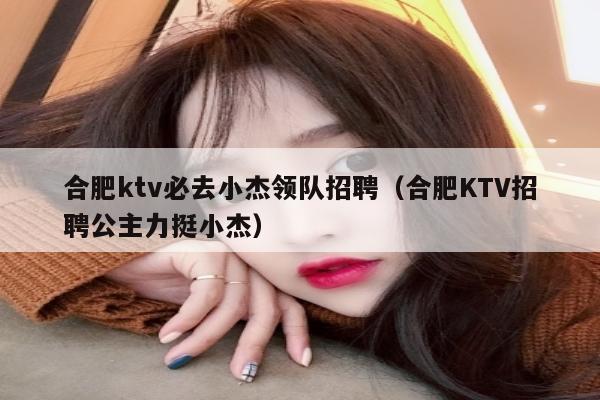 合肥ktv必去小杰领队招聘（合肥KTV招聘公主力挺小杰）