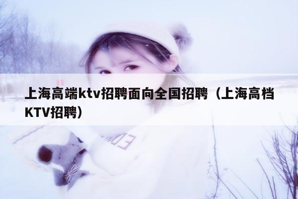 上海高端ktv招聘面向全国招聘（上海高档KTV招聘）