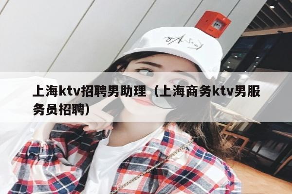 上海ktv招聘男助理（上海商务ktv男服务员招聘）