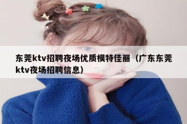 东莞ktv招聘夜场优质模特佳丽（广东东莞ktv夜场招聘信息）