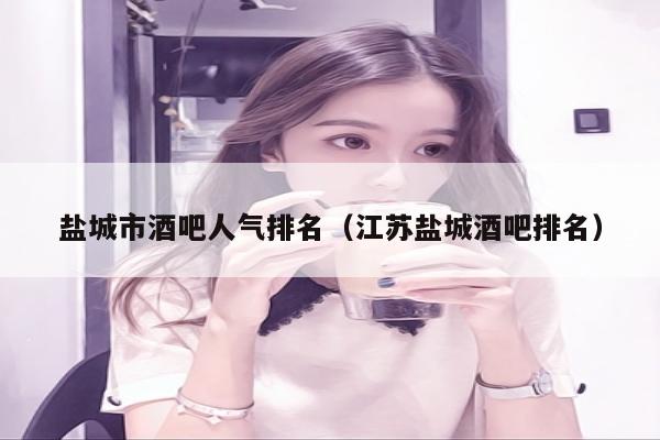 盐城市酒吧人气排名（江苏盐城酒吧排名）