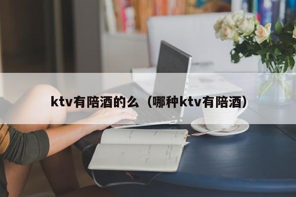 ktv有陪酒的么（哪种ktv有陪酒）