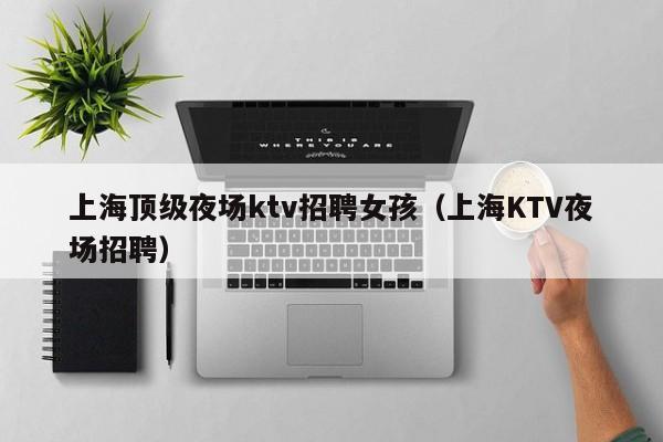 上海顶级夜场ktv招聘女孩（上海KTV夜场招聘）