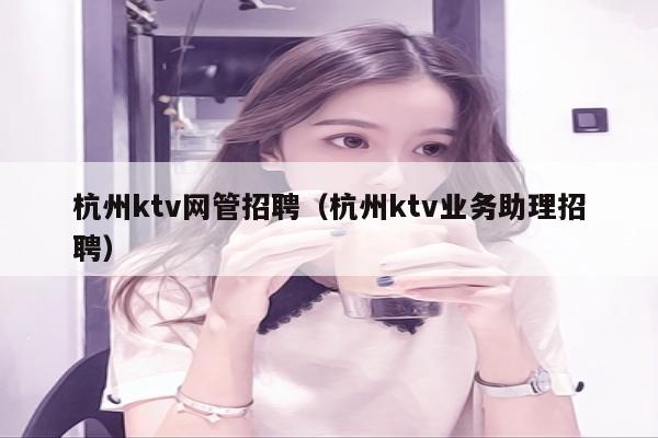 杭州ktv网管招聘（杭州ktv业务助理招聘）