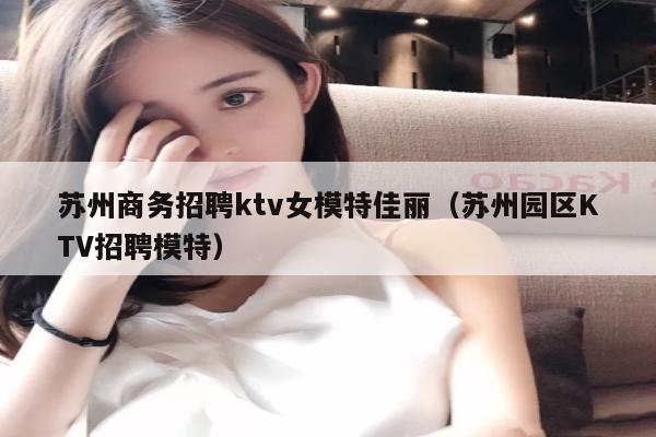 苏州商务招聘ktv女模特佳丽（苏州园区KTV招聘模特）
