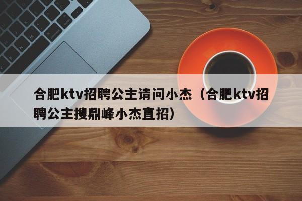 合肥ktv招聘公主请问小杰（合肥ktv招聘公主搜鼎峰小杰直招）