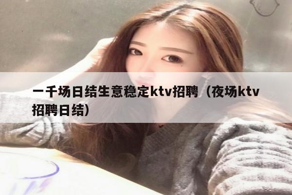 一千场日结生意稳定ktv招聘（夜场ktv招聘日结）