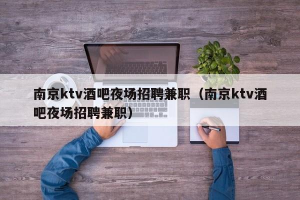 南京ktv酒吧夜场招聘兼职（南京ktv酒吧夜场招聘兼职）