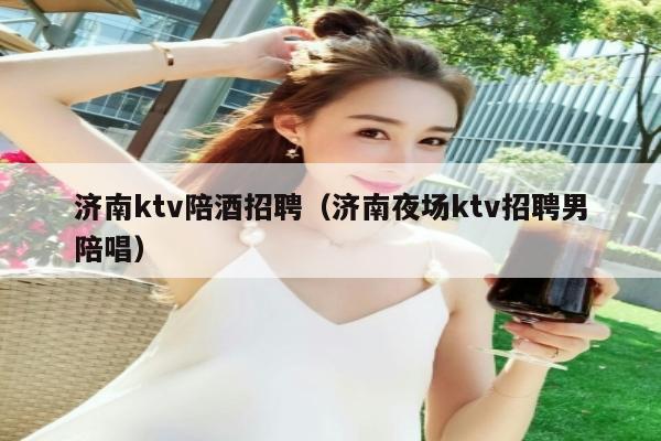 济南ktv陪酒招聘（济南夜场ktv招聘男陪唱）