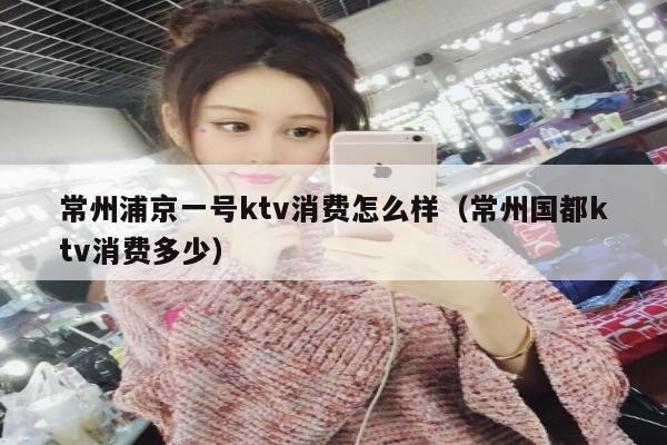 常州浦京一号ktv消费怎么样（常州国都ktv消费多少）