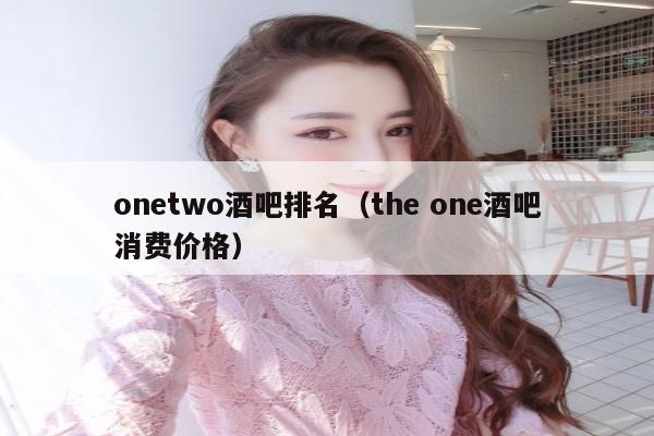 onetwo酒吧排名（the one酒吧消费价格）