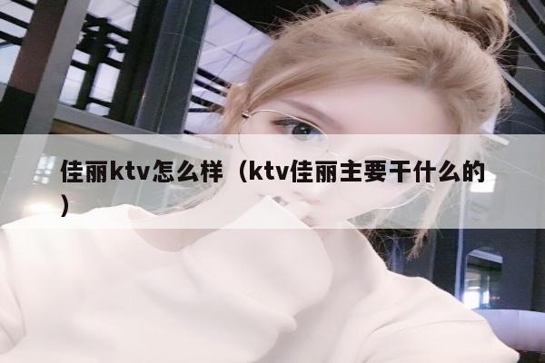 佳丽ktv怎么样（ktv佳丽主要干什么的）