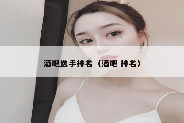 酒吧选手排名（酒吧 排名）