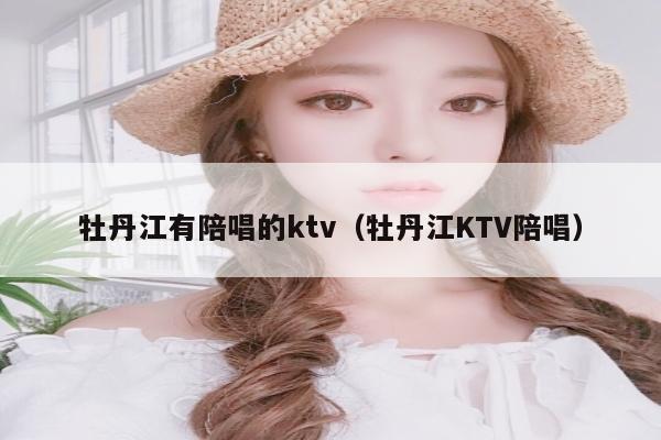 牡丹江有陪唱的ktv（牡丹江KTV陪唱）