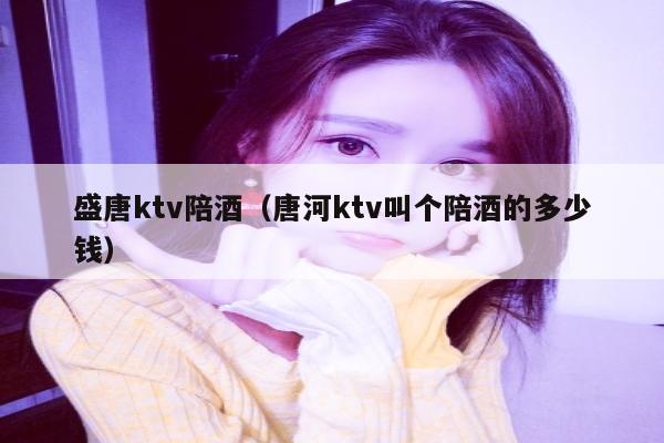 盛唐ktv陪酒（唐河ktv叫个陪酒的多少钱）