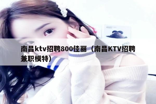 南昌ktv招聘800佳丽（南昌KTV招聘兼职模特）