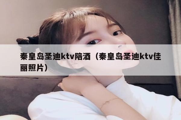 秦皇岛圣迪ktv陪酒（秦皇岛圣迪ktv佳丽照片）