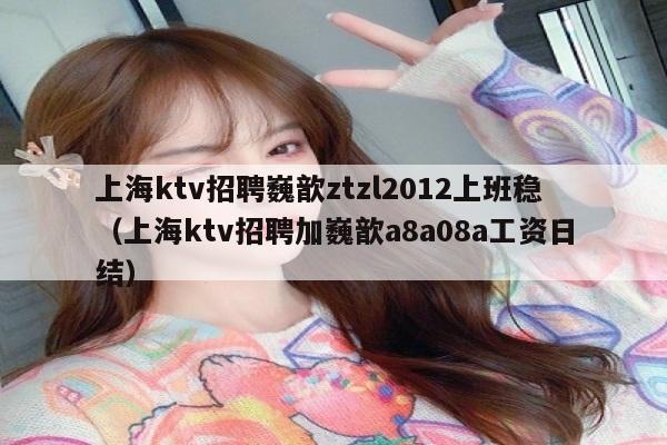 上海ktv招聘巍歆ztzl2012上班稳（上海ktv招聘加巍歆a8a08a工资日结）