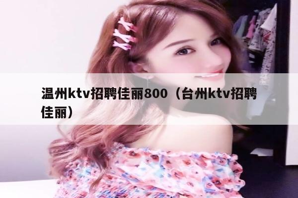温州ktv招聘佳丽800（台州ktv招聘佳丽）