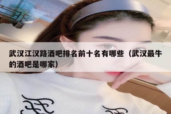 武汉江汉路酒吧排名前十名有哪些（武汉最牛的酒吧是哪家）