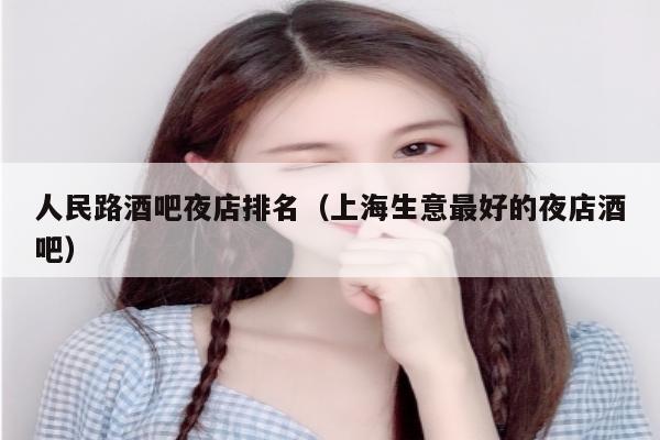 人民路酒吧夜店排名（上海生意最好的夜店酒吧）