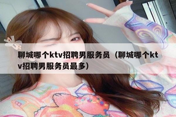 聊城哪个ktv招聘男服务员（聊城哪个ktv招聘男服务员最多）