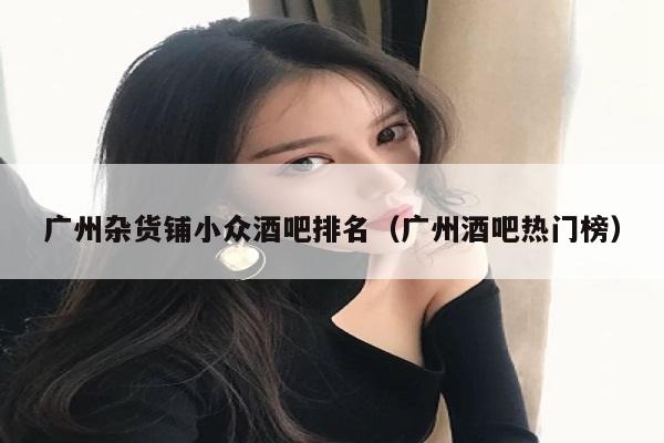 广州杂货铺小众酒吧排名（广州酒吧热门榜）