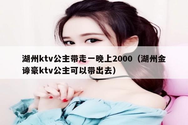 湖州ktv公主带走一晚上2000（湖州金谛豪ktv公主可以带出去）