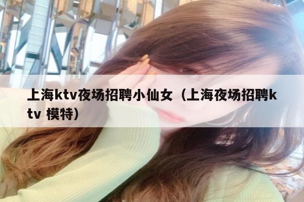 上海ktv夜场招聘小仙女（上海夜场招聘ktv 模特）