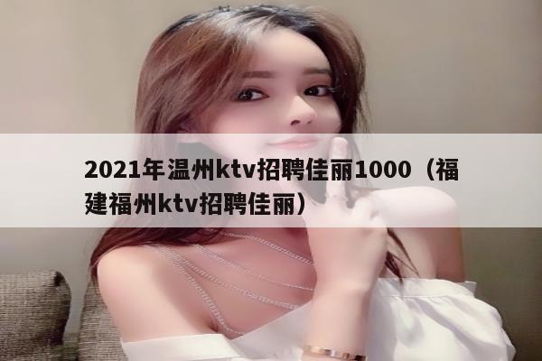 2021年温州ktv招聘佳丽1000（福建福州ktv招聘佳丽）