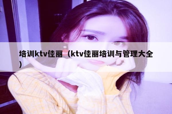 培训ktv佳丽（ktv佳丽培训与管理大全）