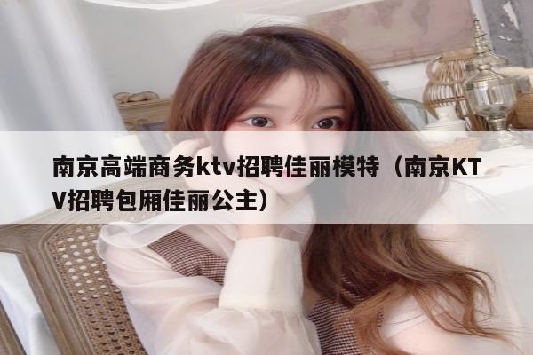 南京高端商务ktv招聘佳丽模特（南京KTV招聘包厢佳丽公主）