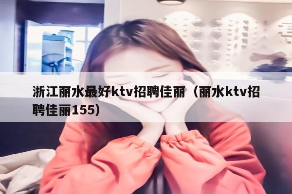 浙江丽水最好ktv招聘佳丽（丽水ktv招聘佳丽155）