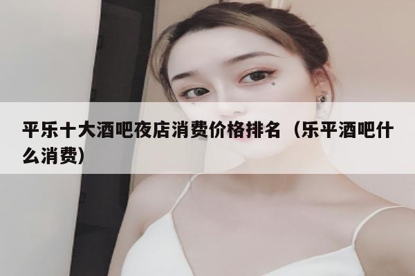 平乐十大酒吧夜店消费价格排名（乐平酒吧什么消费）