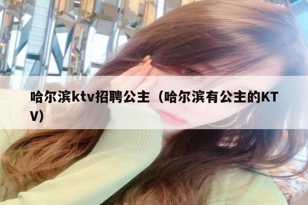 哈尔滨ktv招聘公主（哈尔滨有公主的KTV）