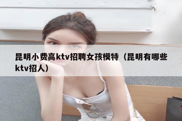 昆明小费高ktv招聘女孩模特（昆明有哪些ktv招人）