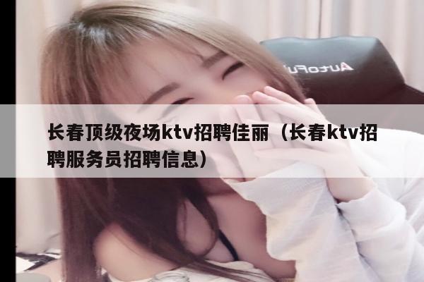 长春顶级夜场ktv招聘佳丽（长春ktv招聘服务员招聘信息）