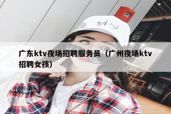 广东ktv夜场招聘服务员（广州夜场ktv招聘女孩）
