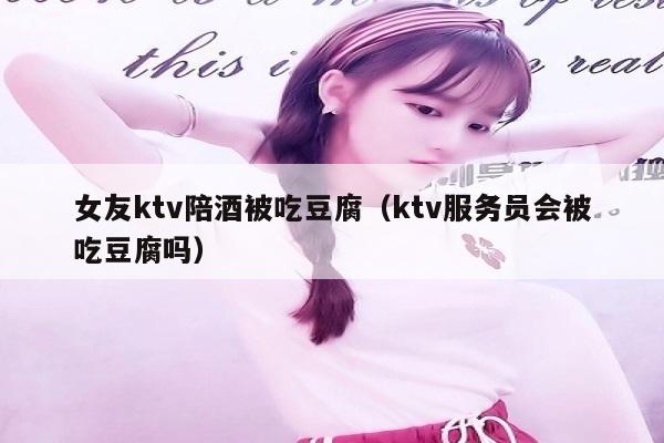 女友ktv陪酒被吃豆腐（ktv服务员会被吃豆腐吗）