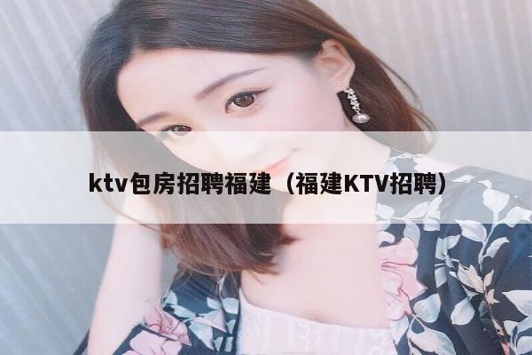 ktv包房招聘福建（福建KTV招聘）