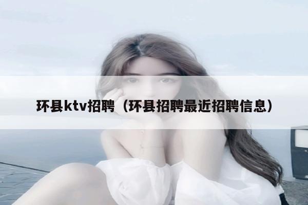 环县ktv招聘（环县招聘最近招聘信息）