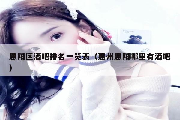 惠阳区酒吧排名一览表（惠州惠阳哪里有酒吧）
