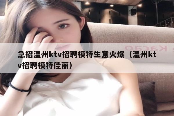 急招温州ktv招聘模特生意火爆（温州ktv招聘模特佳丽）