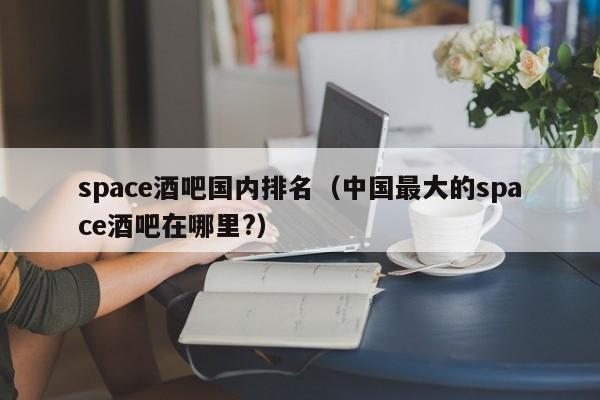 space酒吧国内排名（中国最大的space酒吧在哪里?）