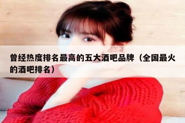 曾经热度排名最高的五大酒吧品牌（全国最火的酒吧排名）