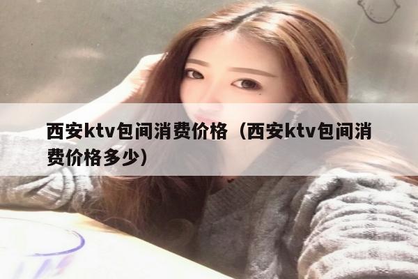 西安ktv包间消费价格（西安ktv包间消费价格多少）