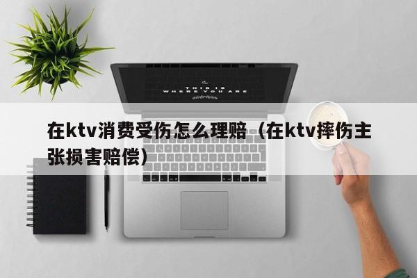在ktv消费受伤怎么理赔（在ktv摔伤主张损害赔偿）