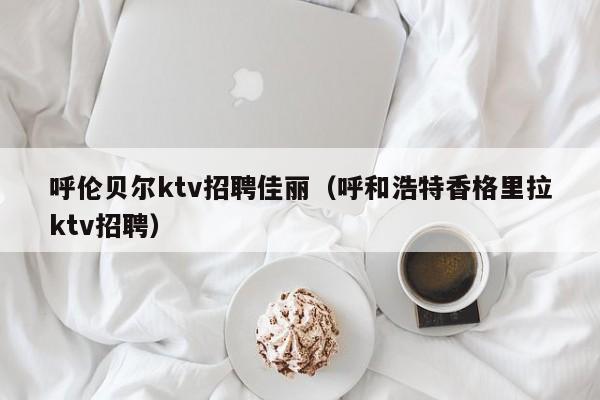 呼伦贝尔ktv招聘佳丽（呼和浩特香格里拉ktv招聘）